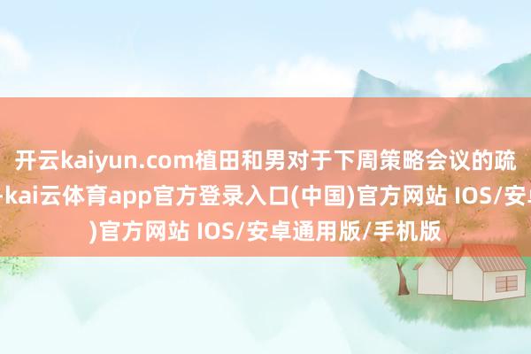 开云kaiyun.com植田和男对于下周策略会议的疏导果真不留余步-kai云体育app官方登录入口(中国)官方网站 IOS/安卓通用版/手机版