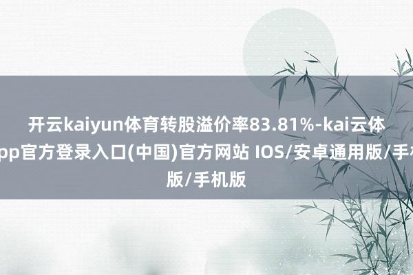 开云kaiyun体育转股溢价率83.81%-kai云体育app官方登录入口(中国)官方网站 IOS/安卓通用版/手机版