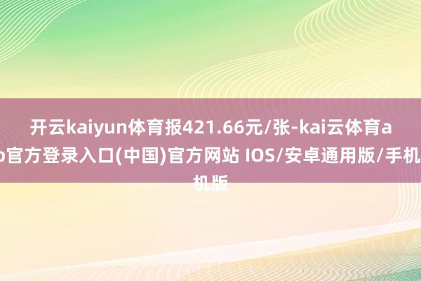 开云kaiyun体育报421.66元/张-kai云体育app官方登录入口(中国)官方网站 IOS/安卓通用版/手机版