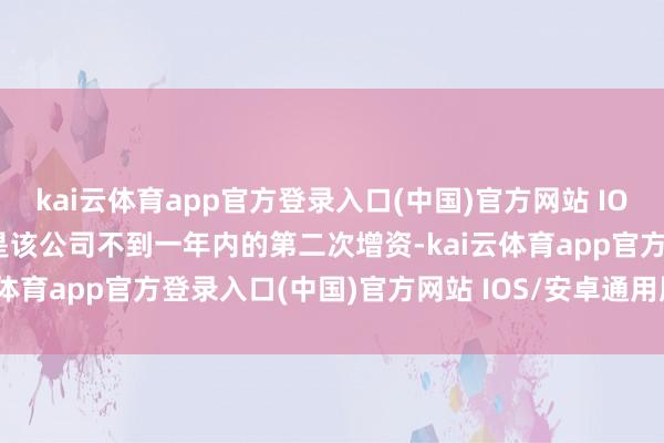 kai云体育app官方登录入口(中国)官方网站 IOS/安卓通用版/手机版这是该公司不到一年内的第二次增资-kai云体育app官方登录入口(中国)官方网站 IOS/安卓通用版/手机版