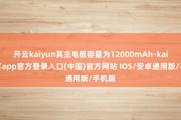 开云kaiyun其主电板容量为12000mAh-kai云体育app官方登录入口(中国)官方网站 IOS/安卓通用版/手机版