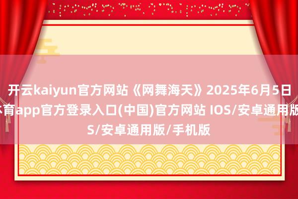 开云kaiyun官方网站《网舞海天》2025年6月5日-kai云体育app官方登录入口(中国)官方网站 IOS/安卓通用版/手机版
