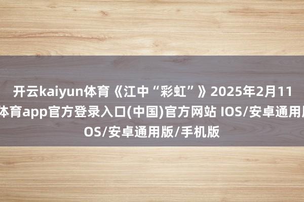 开云kaiyun体育《江中“彩虹”》2025年2月11日-kai云体育app官方登录入口(中国)官方网站 IOS/安卓通用版/手机版