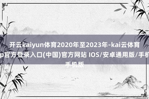 开云kaiyun体育2020年至2023年-kai云体育app官方登录入口(中国)官方网站 IOS/安卓通用版/手机版