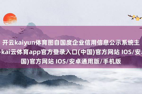 开云kaiyun体育图自国度企业信用信息公示系统主要积恶事实线路-kai云体育app官方登录入口(中国)官方网站 IOS/安卓通用版/手机版
