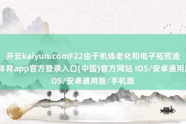 开云kaiyun.comF22由于机体老化和电子拓荒逾期-kai云体育app官方登录入口(中国)官方网站 IOS/安卓通用版/手机版
