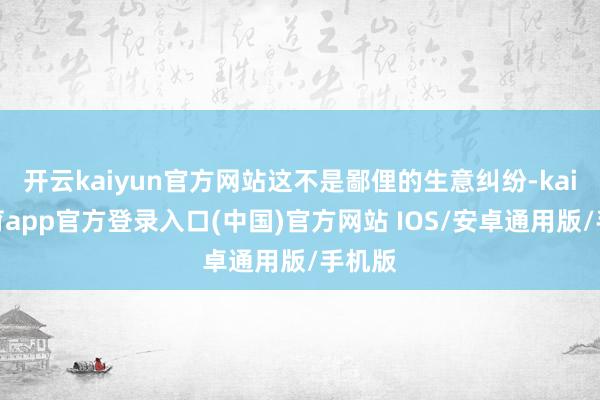 开云kaiyun官方网站这不是鄙俚的生意纠纷-kai云体育app官方登录入口(中国)官方网站 IOS/安卓通用版/手机版