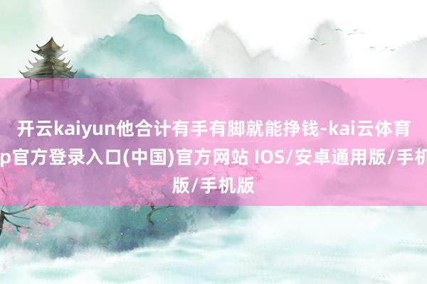 开云kaiyun他合计有手有脚就能挣钱-kai云体育app官方登录入口(中国)官方网站 IOS/安卓通用版/手机版