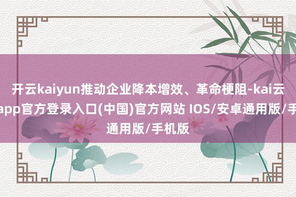 开云kaiyun推动企业降本增效、革命梗阻-kai云体育app官方登录入口(中国)官方网站 IOS/安卓通用版/手机版