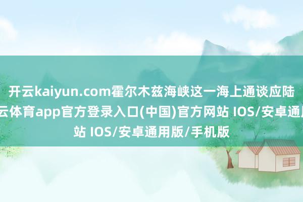 开云kaiyun.com霍尔木兹海峡这一海上通谈应陆续关闭-kai云体育app官方登录入口(中国)官方网站 IOS/安卓通用版/手机版